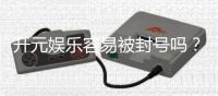 开元娱乐容易被封号吗？揭秘账号安全与防封技巧