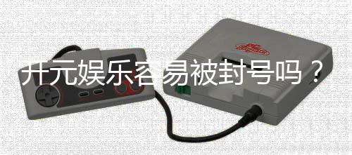 开元娱乐容易被封号吗？揭秘账号安全与防封技巧
