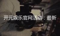 开元娱乐官网活动：最新优惠与精彩游戏等你体验