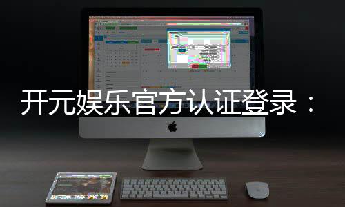 开元娱乐官方认证登录：安全便捷的一站式游戏入口指南