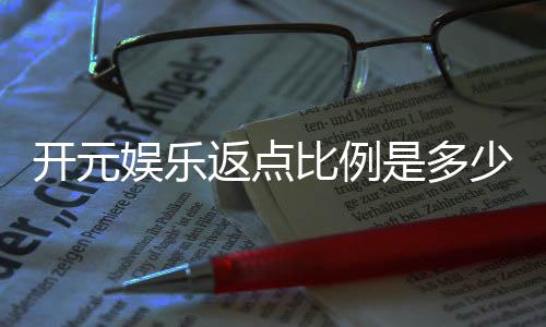 开元娱乐返点比例是多少？全面解析高返点活动与技巧