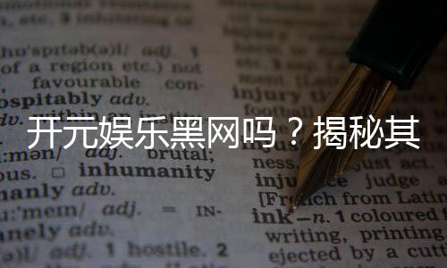 开元娱乐黑网吗？揭秘其真伪与玩家安全攻略