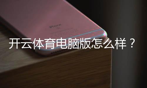 开云体育电脑版怎么样？功能评测、安装教程与使用体验全解析