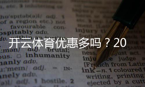 开云体育优惠多吗？2026最新优惠活动、折扣与领取攻略一文看懂