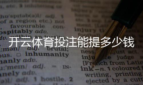 开云体育投注能提多少钱？2026最新提现限额、到账时间与常见问题解答