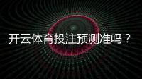 开云体育投注预测准吗？真实命中率评测与实战技巧