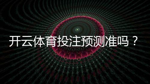 开云体育投注预测准吗？真实命中率评测与实战技巧