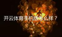 开云体育手机版怎么样？最新版全面评测：功能亮点、玩法攻略与下载注册安全指南