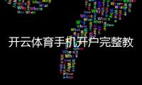 开云体育手机开户完整教程：注册步骤、实名认证与常见问题解答