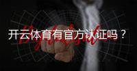 开云体育有官方认证吗？官方资质查询与真假辨别全解析