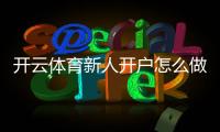开云体育新人开户怎么做？新手注册流程、实名认证与首存优惠全攻略