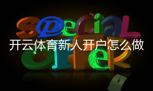 开云体育新人开户怎么做？新手注册流程、实名认证与首存优惠全攻略