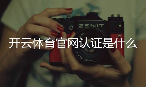 开云体育官网认证是什么意思?一分钟教你快速核验官网真伪与安全方法