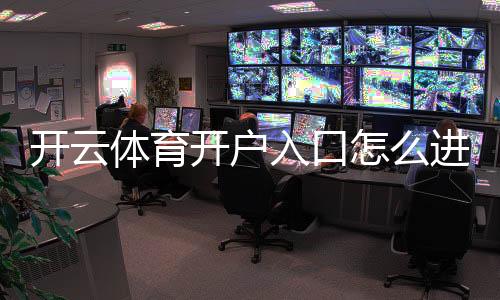 开云体育开户入口怎么进?新手注册步骤与安全注意事项详解