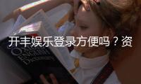 开丰娱乐登录方便吗？资深玩家分享快速登入技巧与体验
