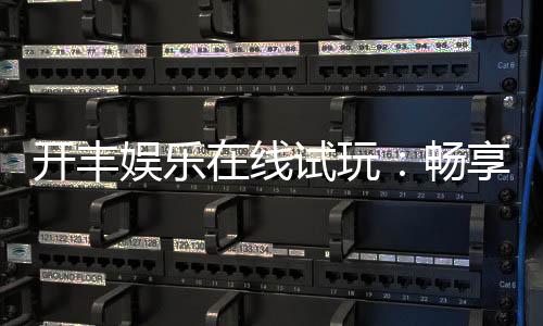 开丰娱乐在线试玩：畅享顶级电子游艺的试玩盛宴