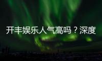 开丰娱乐人气高吗？深度解析其火爆原因与玩家真实反馈