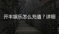 开丰娱乐怎么充值？详细步骤与到账时间解析