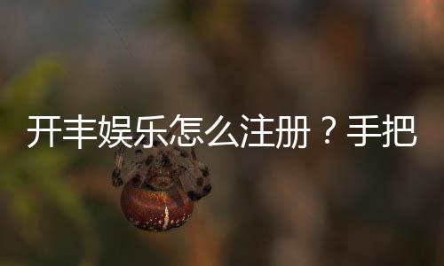 开丰娱乐怎么注册?手把手教你快速完成账号开通
