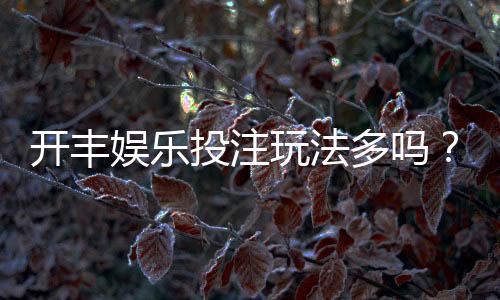 开丰娱乐投注玩法多吗？揭秘平台特色游戏与实战技巧