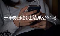 开丰娱乐投注结果公平吗？深度解析平台公正性与玩家实测反馈