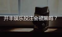 开丰娱乐投注会被黑吗？揭秘平台安全性与防骗技巧