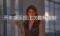 开丰娱乐投注次数有限制吗？详解平台规则与玩法技巧