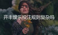 开丰娱乐投注规则复杂吗？一文详解玩法与技巧