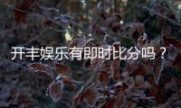 开丰娱乐有即时比分吗？平台特色功能与比分查询指南