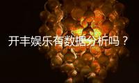 开丰娱乐有数据分析吗？深度解析其数据统计与玩家胜率追踪功能