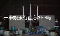 开丰娱乐有官方APP吗？一文详解下载方式与平台特色