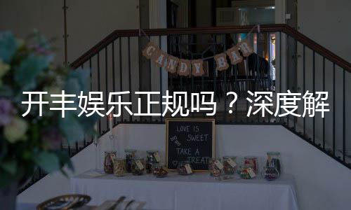 开丰娱乐正规吗?深度解析其资质与玩家真实体验