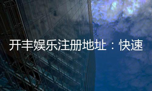 开丰娱乐注册地址：快速获取官网最新注册链接与优惠活动