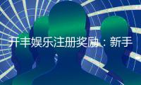 开丰娱乐注册奖励：新手礼包与首存优惠详解