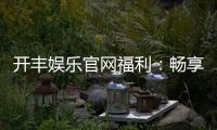 开丰娱乐官网福利：畅享独家优惠与豪华礼包