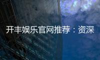 开丰娱乐官网推荐：资深玩家揭秘高胜率游戏攻略