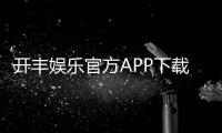 开丰娱乐官方APP下载：畅享棋牌电游一键下载赢豪礼