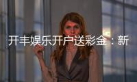 开丰娱乐开户送彩金：新人注册即享豪礼彩金首存加送888元