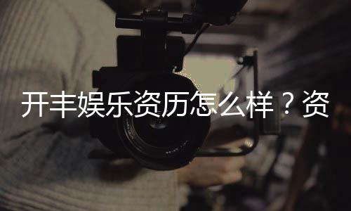 开丰娱乐资历怎么样？资深玩家带你全面解析平台实力