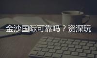 金沙国际可靠吗？资深玩家揭秘其真实性与游戏体验