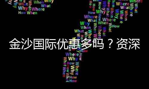 金沙国际优惠多吗？资深玩家揭秘真实福利体验