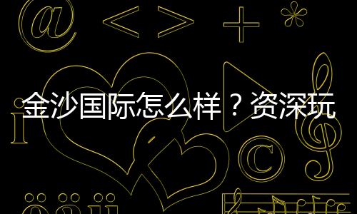 金沙国际怎么样？资深玩家带你全面评测平台优劣势