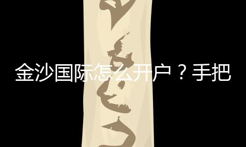 金沙国际怎么开户？手把手教你快速注册流程