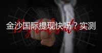 金沙国际提现快吗？实测到账速度与提现技巧分享