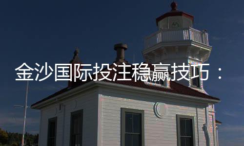 金沙国际投注稳赢技巧:资深玩家分享实战策略与资金管理秘诀