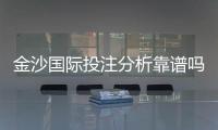 金沙国际投注分析靠谱吗？资深玩家实测解析平台安全性