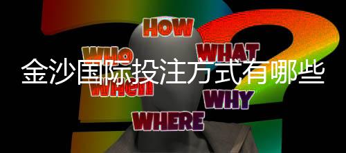 金沙国际投注方式有哪些？详解主流玩法与操作技巧