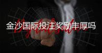金沙国际投注奖励丰厚吗？揭秘高额返水与独家优惠活动