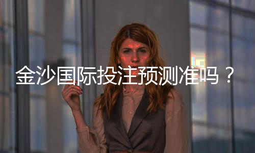 金沙国际投注预测准吗？资深玩家实测准确率与技巧分享