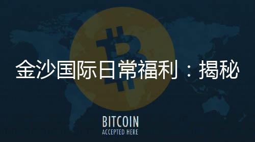 金沙国际日常福利：揭秘会员专属福利与高额回馈活动
